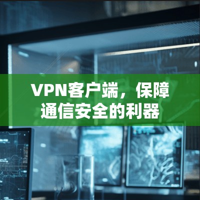 VPN客户端,保障通信安全的利器 VPN客户端,保障通信安全的利器