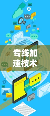 专线加速技术，提升通信系统性能的关键手段