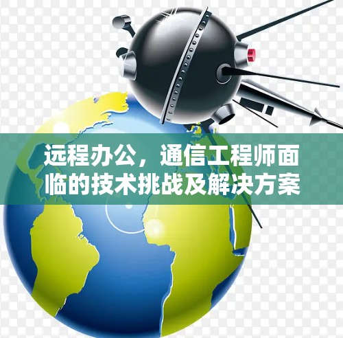远程办公,通信工程师面临的技术挑战及解决方案 远程办公,通信工程师面临的技术挑战及解决方案