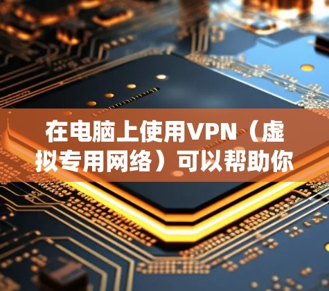 在电脑上使用VPN（虚拟专用网络）可以帮助你加密网络流量，保护隐私，或者绕过地区限制。以下是使用电脑VPN的一些常见步骤和注意事项
