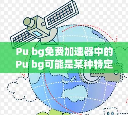 Pu bg免费加速器中的Pu bg可能是某种特定的加速器名称或缩写,但目前没有明确的信息表明这是一个具体的产品或服务。如果你在寻找免费的网络加速器,我可以提供一些常见的免费加速器选项,供你参考 Pu bg免费加速器中的Pu bg可能是某种特定的加速器名称或缩写,但目前没有明确的信息表明这是一个具体的产品或服务。如果你在寻找免费的网络加速器,我可以提供一些常见的免费加速器选项,供你参考