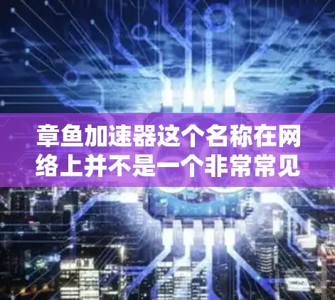 章鱼加速器这个名称在网络上并不是一个非常常见的工具或平台，可能是某种特定圈子或项目中的术语。如果你指的是某种网络加速工具或项目，请提供更多信息，以便我更好地帮助你