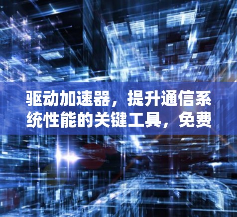 驱动加速器，提升通信系统性能的关键工具，免费下载获取！