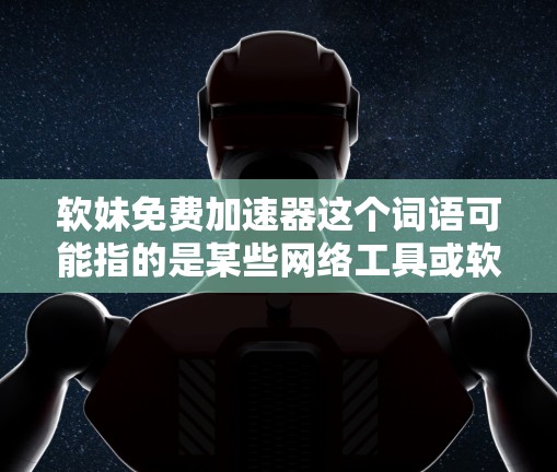 软妹免费加速器这个词语可能指的是某些网络工具或软件，用来加速访问某些特定网站或内容。但具体指的是什么，可能因语境不同而有所变化。以下是一些可能的解释和建议