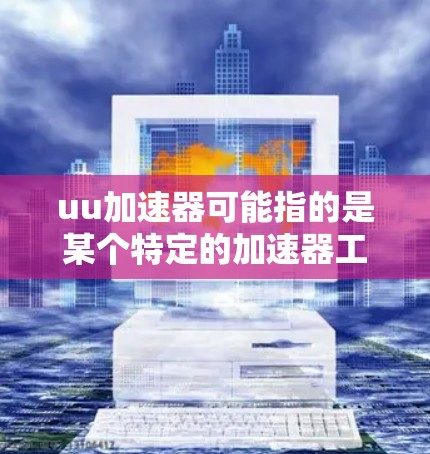 uu加速器可能指的是某个特定的加速器工具或平台,但这不是一个非常常见的术语。如果你指的是某个特定的加速器工具或平台,请提供更多的背景信息,以便我更好地理解你的问题