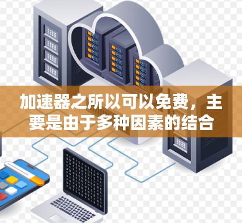 加速器之所以可以免费,主要是由于多种因素的结合,使得其成本得以分摊或由其他来源覆盖。以下是详细的解释