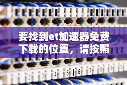要找到et加速器免费下载的位置,请按照以下步骤操作