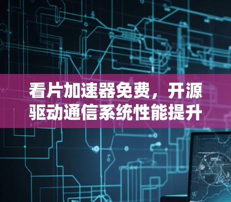 看片加速器免费,开源驱动通信系统性能提升 看片加速器免费,开源驱动通信系统性能提升