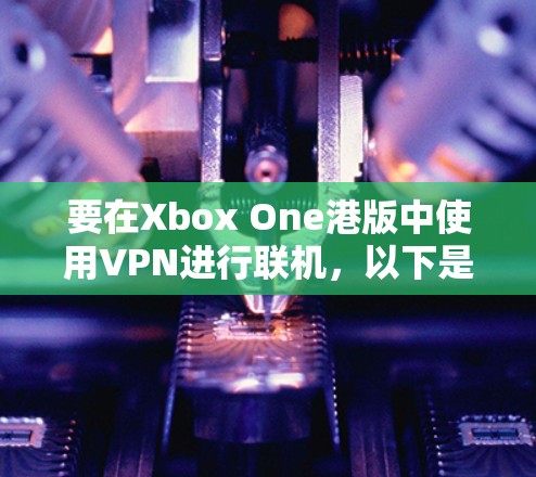 要在Xbox One港版中使用VPN进行联机,以下是一些可能的解决方案和注意事项