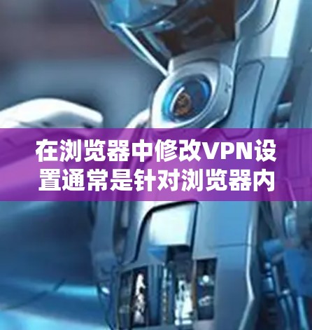 在浏览器中修改VPN设置通常是针对浏览器内置的VPN功能或某些特定VPN配置而言的。以下是几种常见的VPN协议及其在浏览器中的设置方法