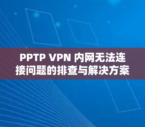 PPTP VPN 内网无法连接问题的排查与解决方案