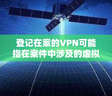 登记在案的VPN可能指在案件中涉及的虚拟专用网络(VPN)相关登记或记录。如果您指的是在某个案件中需要使用VPN,或者涉及到案件中的VPN登记,以下是一些可能的解释和建议