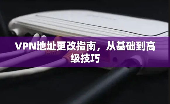 VPN地址更改指南,从基础到高级技巧