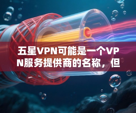 五星VPN可能是一个VPN服务提供商的名称，但目前并没有确切的信息表明有一个名为五星VPN的具体服务。为了帮助您找到合适的VPN下载，请提供更多信息或确认具体的VPN服务名称