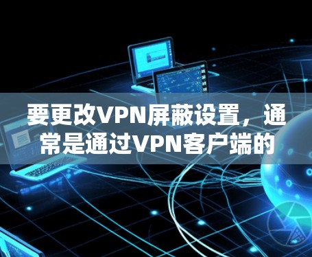 要更改VPN屏蔽设置，通常是通过VPN客户端的设置界面来调整。以下是通用步骤，具体操作可能因VPN服务提供商而有所不同
