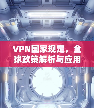 VPN国家规定，全球政策解析与应用建议