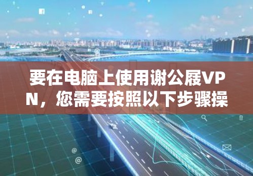 要在电脑上使用谢公屐VPN，您需要按照以下步骤操作