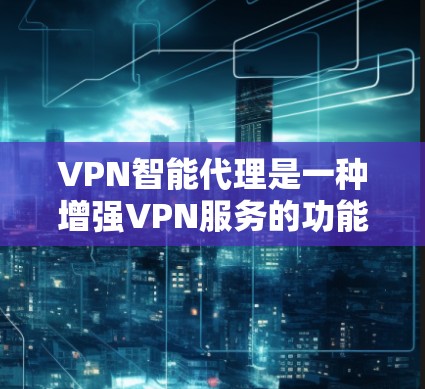 VPN智能代理是一种增强VPN服务的功能,通过自动化配置和管理,提升用户体验。以下是对VPN智能代理的详细分析和结论