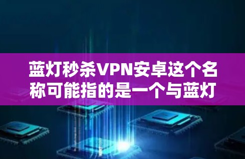 蓝灯秒杀VPN安卓这个名称可能指的是一个与蓝灯模式和VPN相关的应用程序或功能，但并不是一个非常常见的术语。如果你指的是某个特定的应用程序或功能，我需要更多的上下文来提供更准确的信息