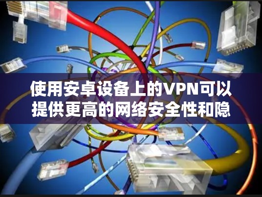 使用安卓设备上的VPN可以提供更高的网络安全性和隐私保护。以下是使用VPN的分步指南 使用安卓设备上的VPN可以提供更高的网络安全性和隐私保护。以下是使用VPN的分步指南