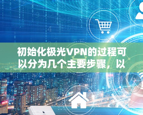 初始化极光VPN的过程可以分为几个主要步骤,以下是详细的指南