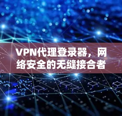 VPN代理登录器,网络安全的无缝接合者