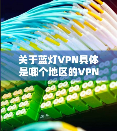 关于蓝灯VPN具体是哪个地区的VPN服务,可能需要更具体的信息来确认。以下是一些可能的解释和建议