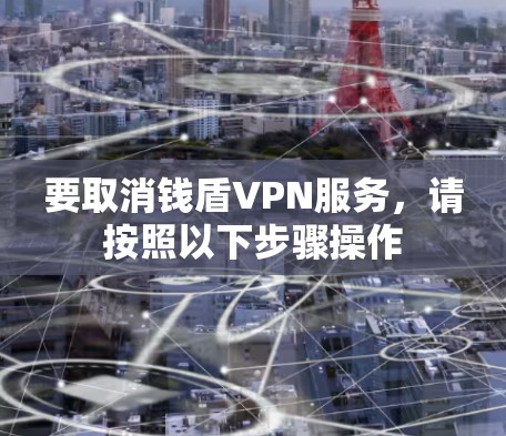 要取消钱盾VPN服务,请按照以下步骤操作