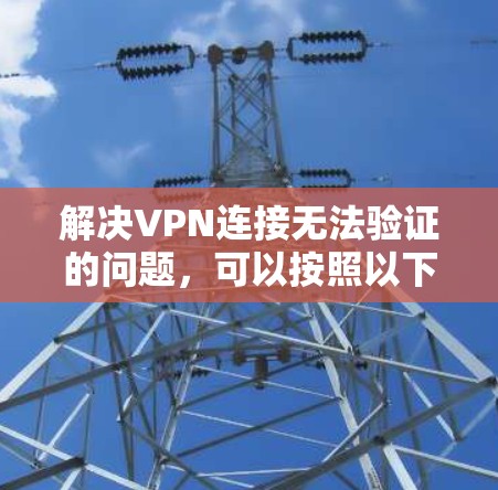 解决VPN连接无法验证的问题,可以按照以下步骤进行