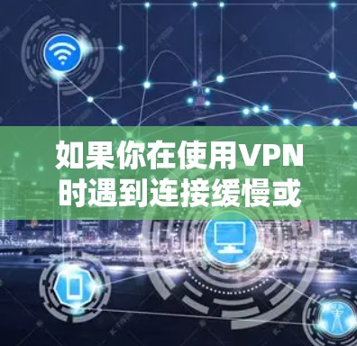如果你在使用VPN时遇到连接缓慢或卡顿的问题,可以按照以下步骤进行排查和解决 如果你在使用VPN时遇到连接缓慢或卡顿的问题,可以按照以下步骤进行排查和解决