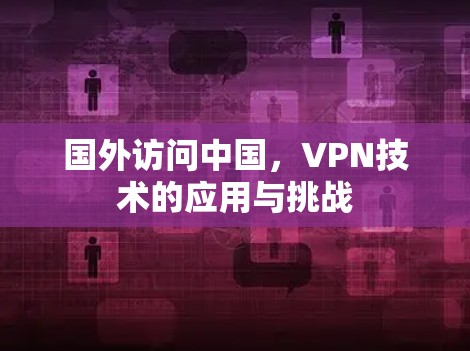 国外访问中国,VPN技术的应用与挑战 国外访问中国,VPN技术的应用与挑战