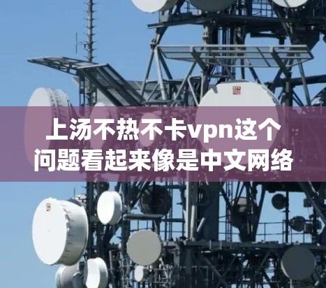 上汤不热不卡vpn这个问题看起来像是中文网络术语中的一个表达,可能是指在使用某种网络服务(如VPN或热点)时出现的问题。以下是可能的解释和解决方法 上汤不热不卡vpn这个问题看起来像是中文网络术语中的一个表达,可能是指在使用某种网络服务(如VPN或热点)时出现的问题。以下是可能的解释和解决方法