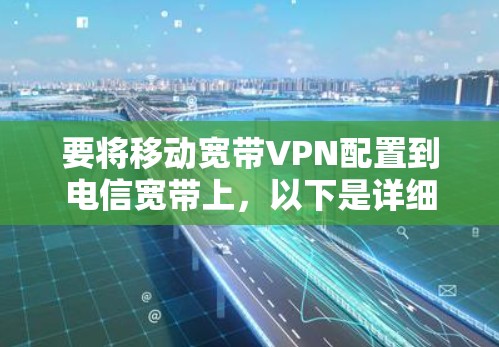 要将移动宽带VPN配置到电信宽带上,以下是详细的步骤指南 要将移动宽带VPN配置到电信宽带上,以下是详细的步骤指南