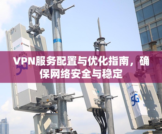 VPN服务配置与优化指南,确保网络安全与稳定 VPN服务配置与优化指南,确保网络安全与稳定