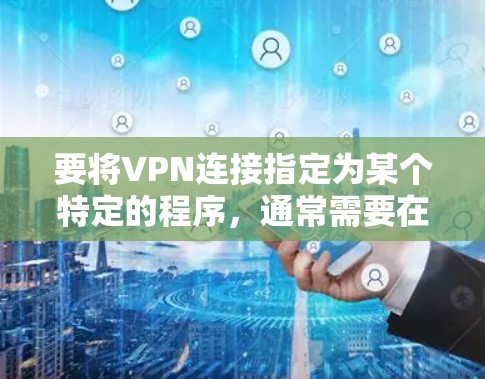 要将VPN连接指定为某个特定的程序,通常需要在VPN客户端或VPN服务器上进行配置。以下是一些常见的操作步骤,具体步骤可能因VPN类型和客户端而有所不同 要将VPN连接指定为某个特定的程序,通常需要在VPN客户端或VPN服务器上进行配置。以下是一些常见的操作步骤,具体步骤可能因VPN类型和客户端而有所不同