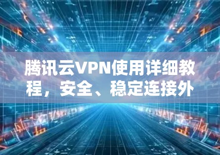 腾讯云VPN使用详细教程,安全、稳定连接外部网络