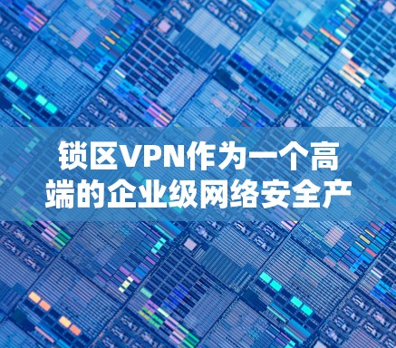 锁区VPN作为一个高端的企业级网络安全产品,主要面向需要高安全性和严格网络管理的企业用户。以下是关于锁区VPN的一些详细介绍和总结 锁区VPN作为一个高端的企业级网络安全产品,主要面向需要高安全性和严格网络管理的企业用户。以下是关于锁区VPN的一些详细介绍和总结