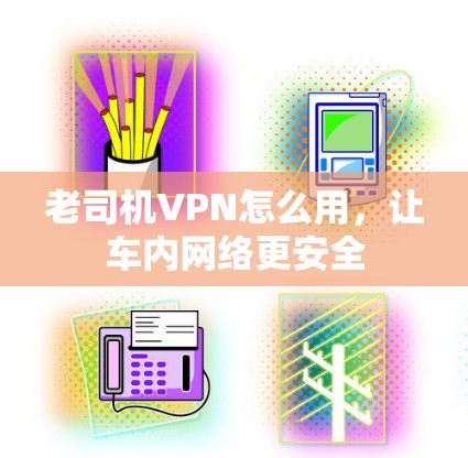 老司机VPN怎么用,让车内网络更安全 老司机VPN怎么用,让车内网络更安全