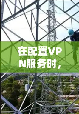 在配置VPN服务时，正确填写服务器地址是关键步骤。以下是关于如何确定和填写VPN服务地址的详细指南