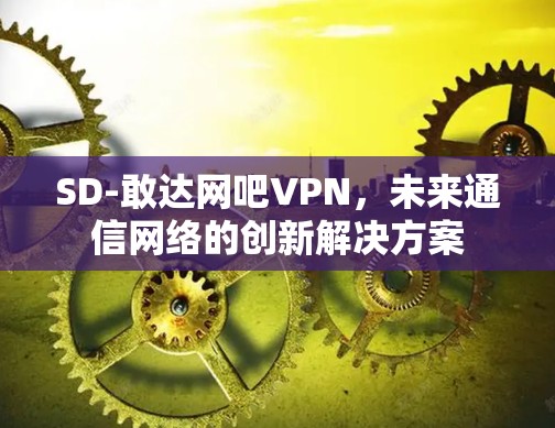 SD-敢达网吧VPN,未来通信网络的创新解决方案 SD-敢达网吧VPN,未来通信网络的创新解决方案