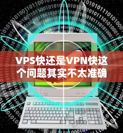 VPS快还是VPN快这个问题其实不太准确，因为VPS和VPN是两种不同的服务，它们的作用和用途不同。以下是对这两种服务的简要介绍和比较