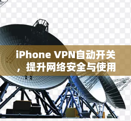 iPhone VPN自动开关,提升网络安全与使用体验的秘密武器