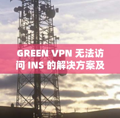 GREEN VPN 无法访问 INS 的解决方案及常见问题分析