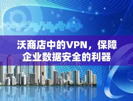 沃商店中的VPN，保障企业数据安全的利器