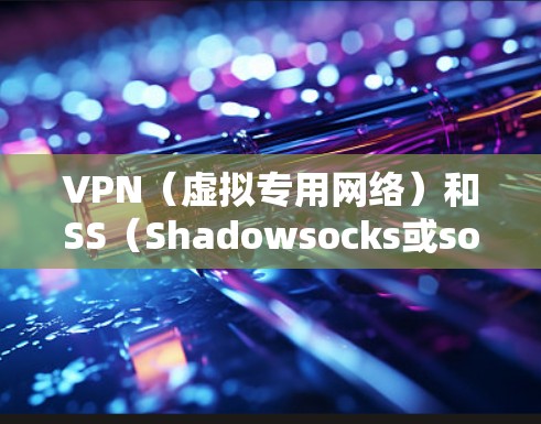 VPN（虚拟专用网络）和SS（Shadowsocks或socks代理）是两种不同的网络工具，主要用于网络安全和隐私保护，但它们的用途和实现方式有所不同。以下是它们的详细区别和总结