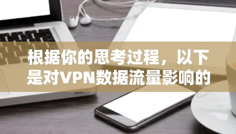 根据你的思考过程,以下是对VPN数据流量影响的详细分析和建议 根据你的思考过程,以下是对VPN数据流量影响的详细分析和建议