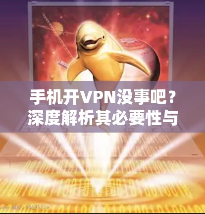 手机开VPN没事吧？深度解析其必要性与应用场景