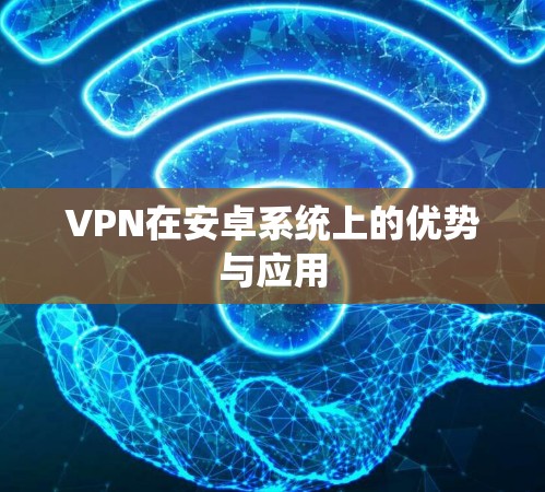 VPN在安卓系统上的优势与应用 VPN在安卓系统上的优势与应用