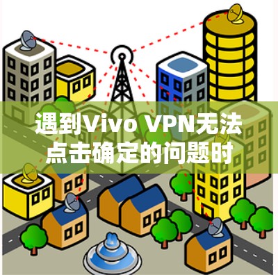 遇到Vivo VPN无法点击确定的问题时,可以按照以下步骤进行排查和解决 遇到Vivo VPN无法点击确定的问题时,可以按照以下步骤进行排查和解决