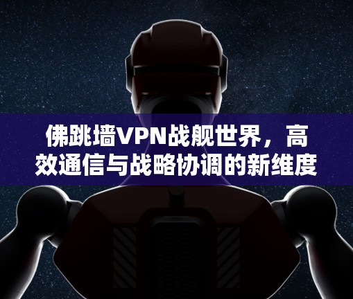 佛跳墙VPN战舰世界，高效通信与战略协调的新维度